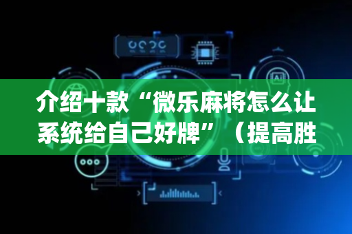 介绍十款“微乐麻将怎么让系统给自己好牌”（提高胜率技巧)
