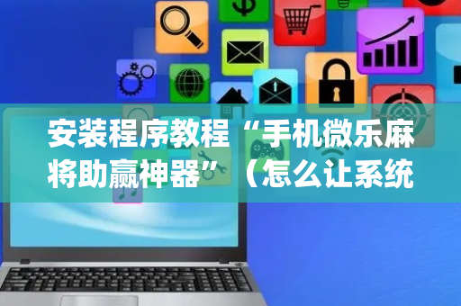 安装程序教程“手机微乐麻将助赢神器”（怎么让系统给你发好牌)