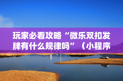 玩家必看攻略“微乐双扣发牌有什么规律吗”（小程序辅助软件)