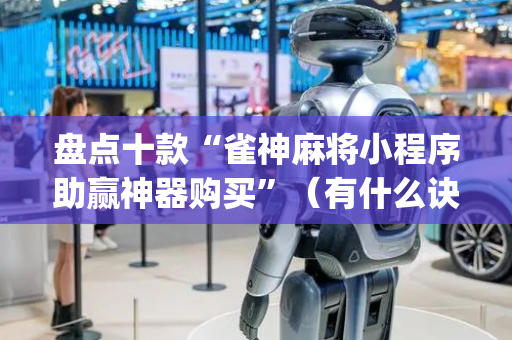盘点十款“雀神麻将小程序助赢神器购买”（有什么诀窍)