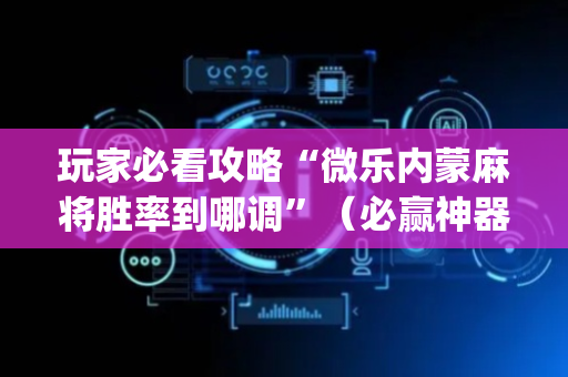 玩家必看攻略“微乐内蒙麻将胜率到哪调”（必赢神器免费安装)