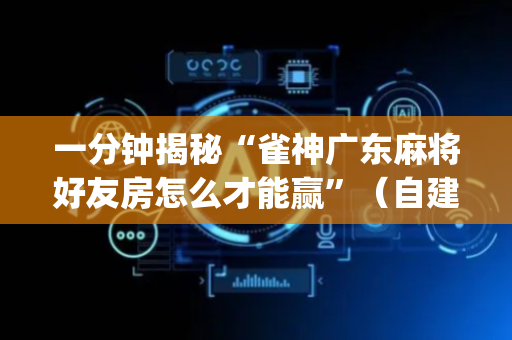 一分钟揭秘“雀神广东麻将好友房怎么才能赢”（自建房怎么拿好牌)