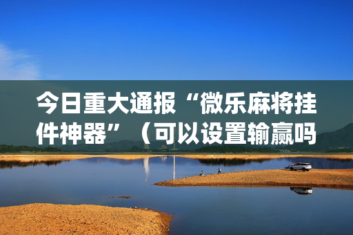 今日重大通报“微乐麻将挂件神器”（可以设置输赢吗)