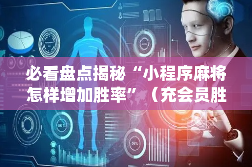 必看盘点揭秘“小程序麻将怎样增加胜率”（充会员胜率高)