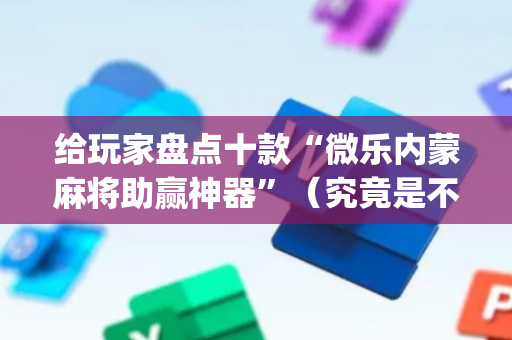 给玩家盘点十款“微乐内蒙麻将助赢神器”（究竟是不是有挂)