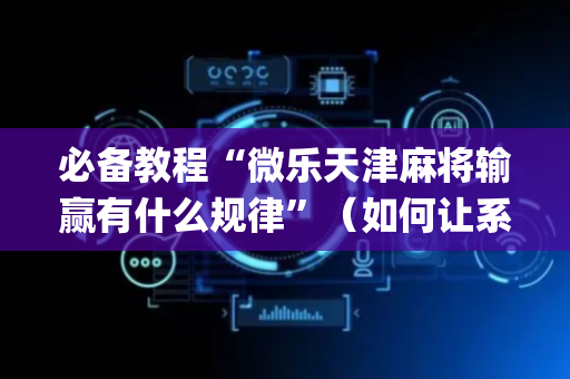 必备教程“微乐天津麻将输赢有什么规律”（如何让系统发好牌)