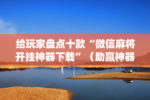 给玩家盘点十款“微信麻将开挂神器下载”（助赢神器购买)