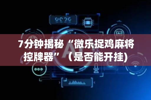 7分钟揭秘“微乐捉鸡麻将控牌器”（是否能开挂)