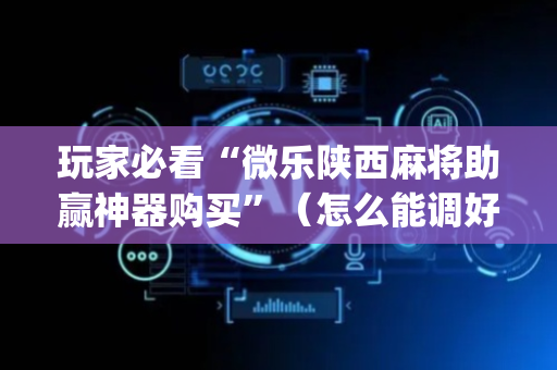 玩家必看“微乐陕西麻将助赢神器购买”（怎么能调好牌)