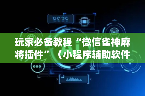 玩家必备教程“微信雀神麻将插件”（小程序辅助软件)