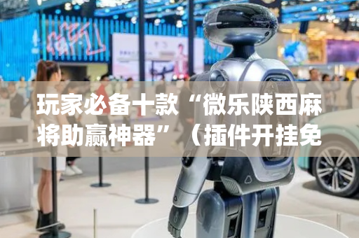 玩家必备十款“微乐陕西麻将助赢神器”（插件开挂免费AI)