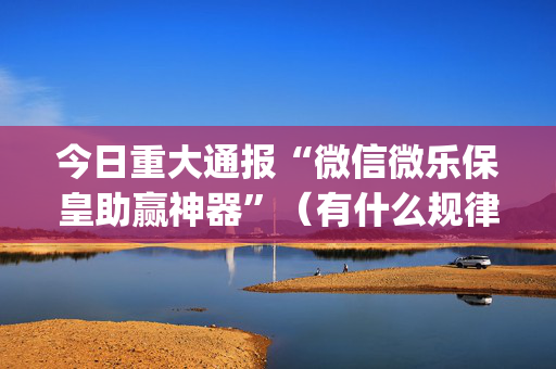 今日重大通报“微信微乐保皇助赢神器”（有什么规律)