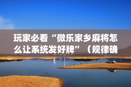 玩家必看“微乐家乡麻将怎么让系统发好牌”（规律确实有挂)
