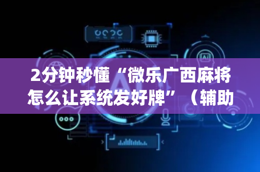 2分钟秒懂“微乐广西麻将怎么让系统发好牌”（辅助器插件)