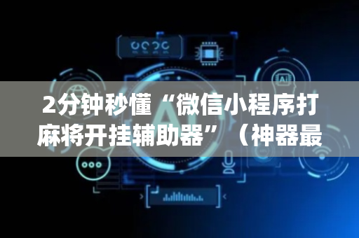 2分钟秒懂“微信小程序打麻将开挂辅助器”（神器最新免费)