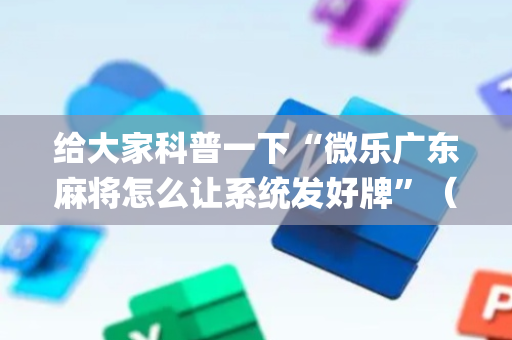 给大家科普一下“微乐广东麻将怎么让系统发好牌”（充会员胜率高)
