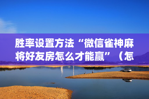 胜率设置方法“微信雀神麻将好友房怎么才能赢”（怎么让系统给自己好牌)