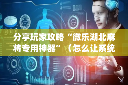 分享玩家攻略“微乐湖北麻将专用神器”（怎么让系统给你发好牌)