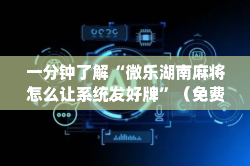 一分钟了解“微乐湖南麻将怎么让系统发好牌”（免费专用神器)