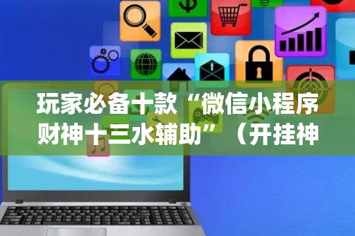 玩家必备十款“微信小程序财神十三水辅助”（开挂神器下载)