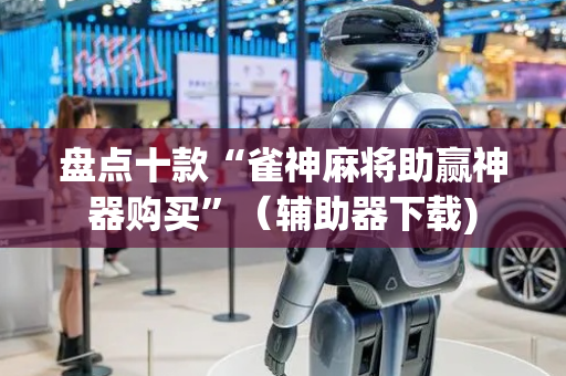 盘点十款“雀神麻将助赢神器购买”（辅助器下载)