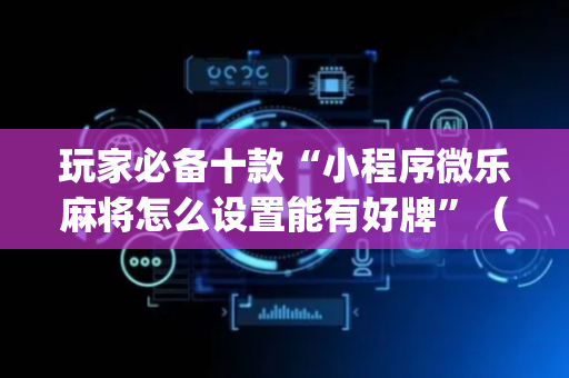 玩家必备十款“小程序微乐麻将怎么设置能有好牌”（AI辅助胡牌规则)