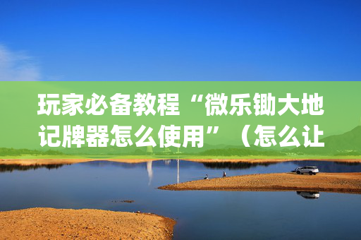 玩家必备教程“微乐锄大地记牌器怎么使用”（怎么让系统给你发好牌)