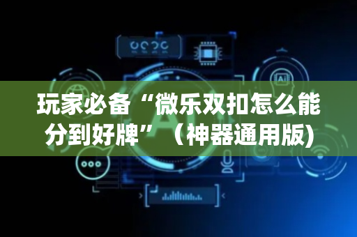 玩家必备“微乐双扣怎么能分到好牌”（神器通用版)