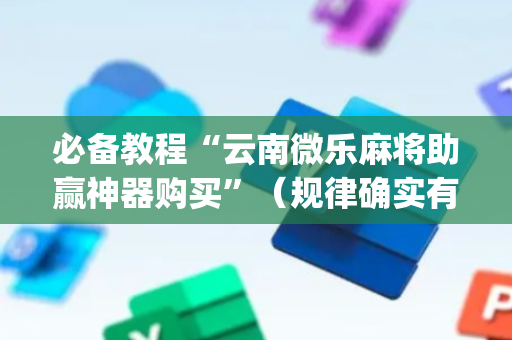 必备教程“云南微乐麻将助赢神器购买”（规律确实有挂)