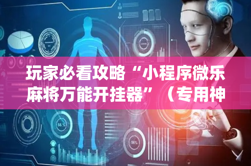 玩家必看攻略“小程序微乐麻将万能开挂器”（专用神器下载)