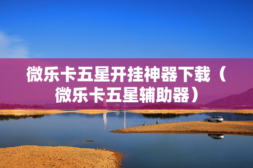 微乐卡五星开挂神器下载（微乐卡五星辅助器）