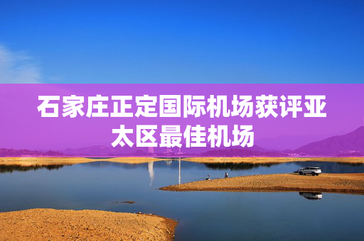石家庄正定国际机场获评亚太区最佳机场