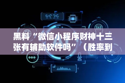 黑料“微信小程序财神十三张有辅助软件吗”（胜率到哪调)