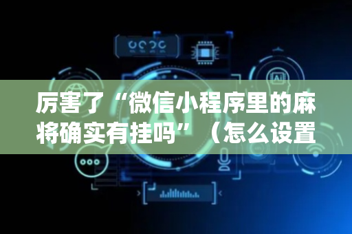 厉害了“微信小程序里的麻将确实有挂吗”（怎么设置能有好牌)