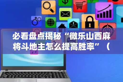 必看盘点揭秘“微乐山西麻将斗地主怎么提高胜率”（必赢神器辅助器)
