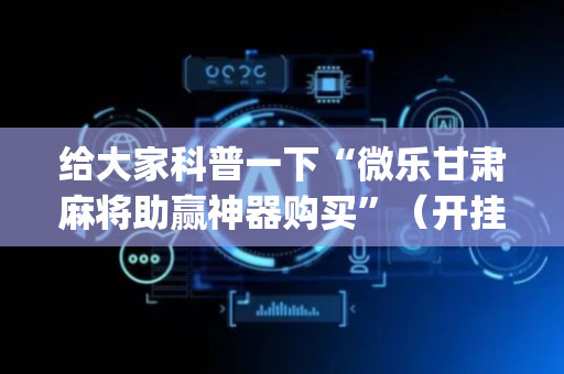 给大家科普一下“微乐甘肃麻将助赢神器购买”（开挂辅助器插件)