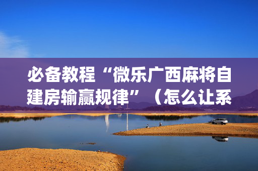 必备教程“微乐广西麻将自建房输赢规律”（怎么让系统给自己好牌)