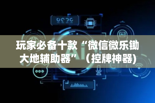 玩家必备十款“微信微乐锄大地辅助器”（控牌神器)