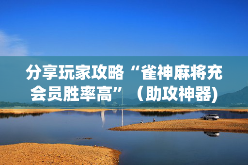 分享玩家攻略“雀神麻将充会员胜率高”（助攻神器)