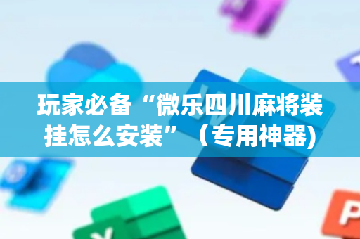 玩家必备“微乐四川麻将装挂怎么安装”（专用神器)