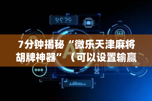 7分钟揭秘“微乐天津麻将胡牌神器”（可以设置输赢吗)