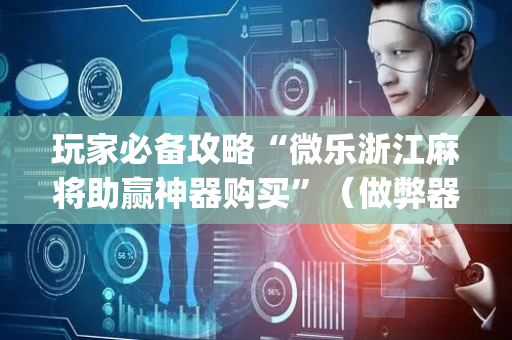 玩家必备攻略“微乐浙江麻将助赢神器购买”（做弊器软件下载)