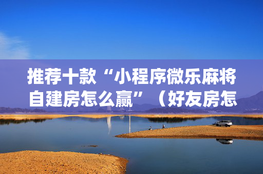 推荐十款“小程序微乐麻将自建房怎么赢”（好友房怎么才能赢)