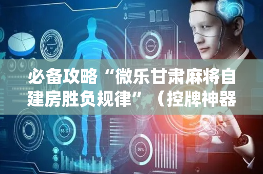 必备攻略“微乐甘肃麻将自建房胜负规律”（控牌神器)