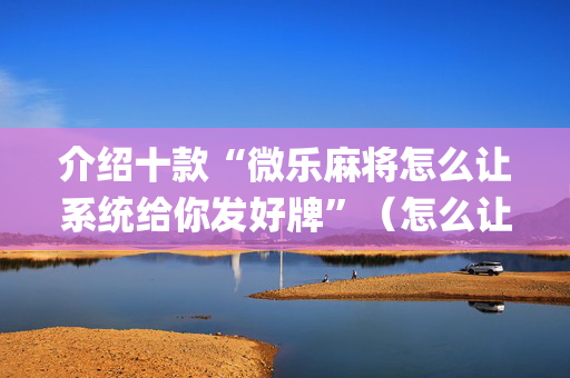 介绍十款“微乐麻将怎么让系统给你发好牌”（怎么让系统给你发好牌)