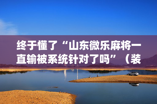 终于懂了“山东微乐麻将一直输被系统针对了吗”（装挂怎么安装)