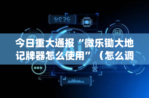 今日重大通报“微乐锄大地记牌器怎么使用”（怎么调胜率)