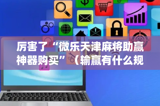 厉害了“微乐天津麻将助赢神器购买”（输赢有什么规律)