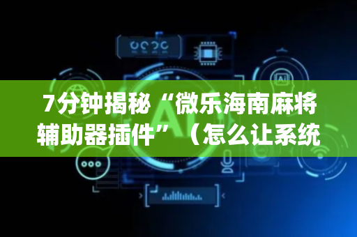 7分钟揭秘“微乐海南麻将辅助器插件”（怎么让系统给你发好牌)