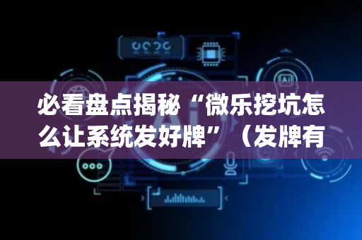 必看盘点揭秘“微乐挖坑怎么让系统发好牌”（发牌有什么规律吗)